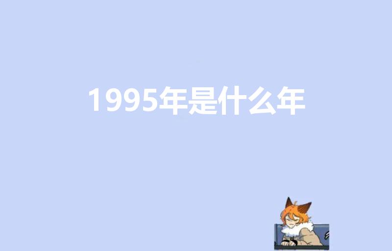 1995年是什么年（95年属什么今年多大了）