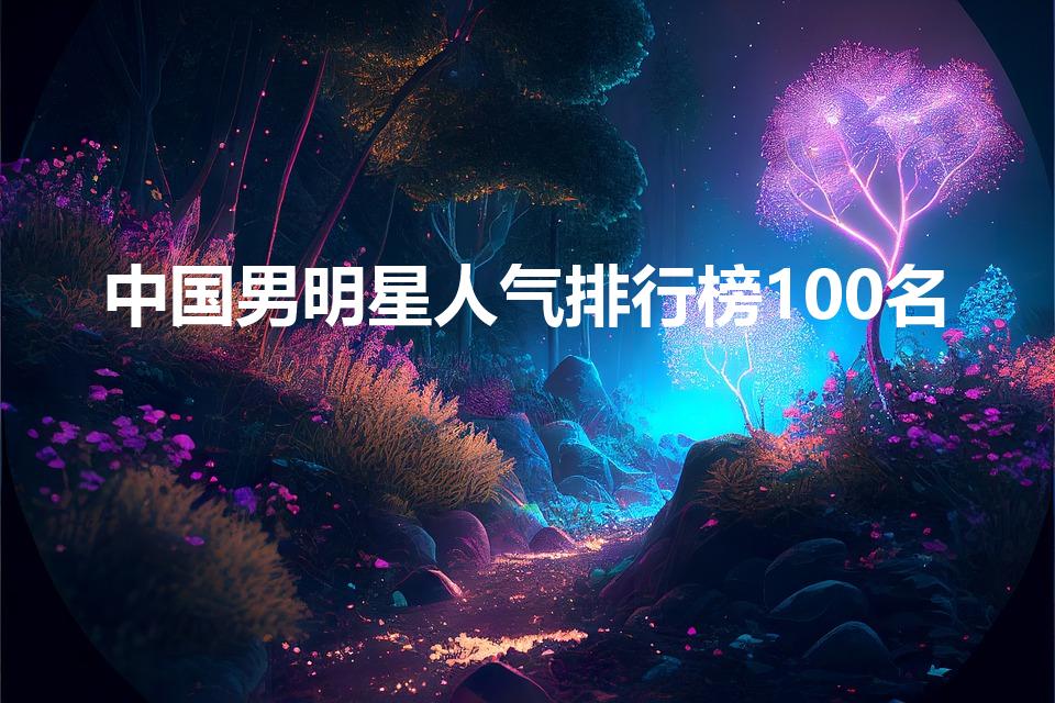 中国男明星人气排行榜100名（中国明星排行榜100名）